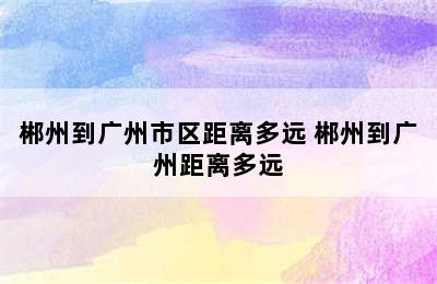 郴州到广州市区距离多远 郴州到广州距离多远